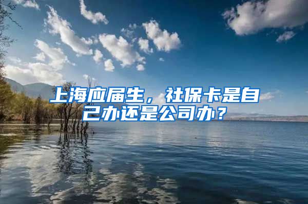 上海应届生，社保卡是自己办还是公司办？