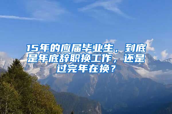 15年的应届毕业生，到底是年底辞职换工作，还是过完年在换？