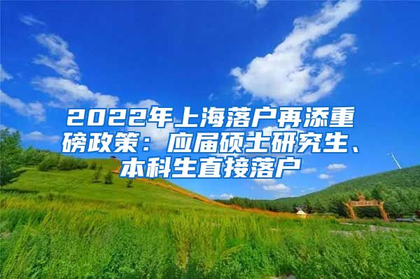 2022年上海落户再添重磅政策：应届硕士研究生、本科生直接落户