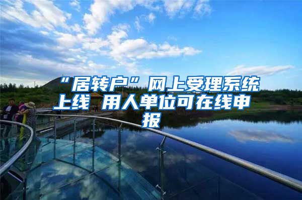 “居转户”网上受理系统上线 用人单位可在线申报