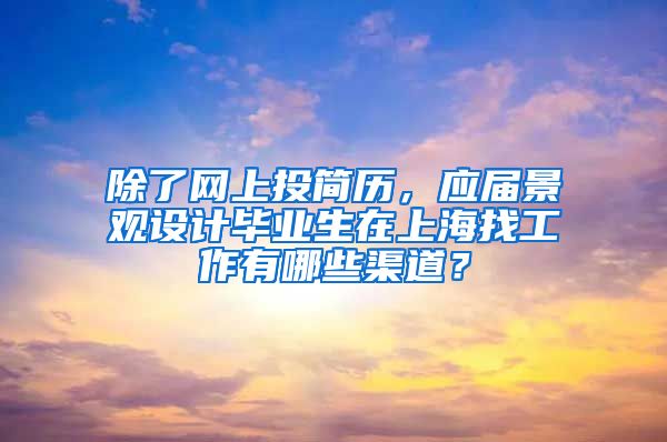 除了网上投简历，应届景观设计毕业生在上海找工作有哪些渠道？