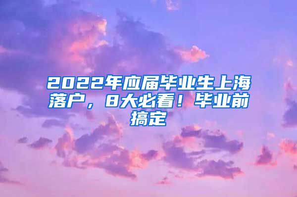 2022年应届毕业生上海落户，8大必看！毕业前搞定