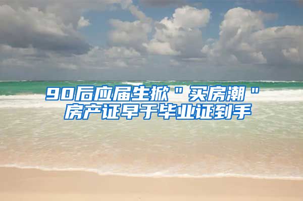 90后应届生掀＂买房潮＂ 房产证早于毕业证到手
