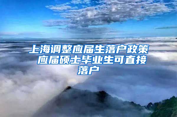 上海调整应届生落户政策 应届硕士毕业生可直接落户