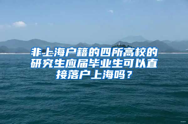 非上海户籍的四所高校的研究生应届毕业生可以直接落户上海吗？