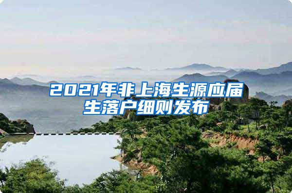 2021年非上海生源应届生落户细则发布