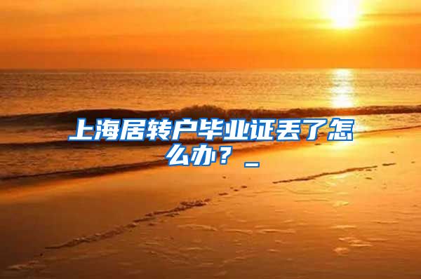 上海居转户毕业证丢了怎么办？_