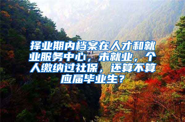择业期内档案在人才和就业服务中心，未就业，个人缴纳过社保，还算不算应届毕业生？
