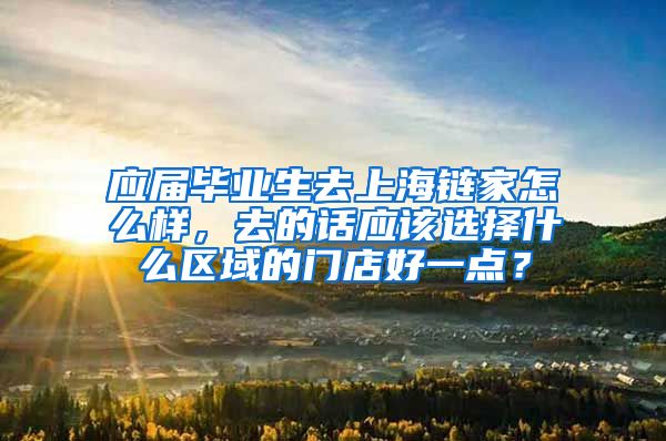 应届毕业生去上海链家怎么样，去的话应该选择什么区域的门店好一点？
