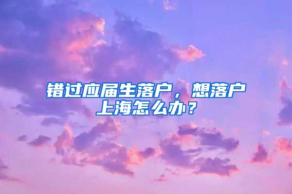 错过应届生落户，想落户上海怎么办？