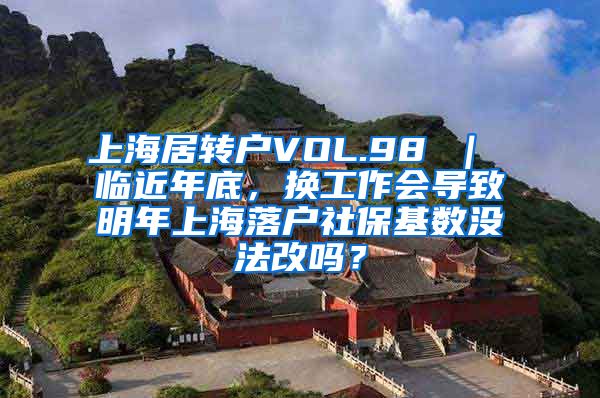 上海居转户VOL.98 ｜ 临近年底，换工作会导致明年上海落户社保基数没法改吗？