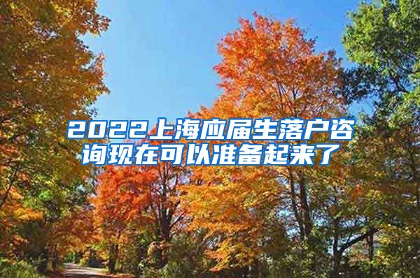 2022上海应届生落户咨询现在可以准备起来了