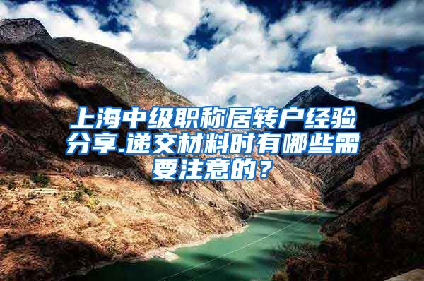 上海中级职称居转户经验分享.递交材料时有哪些需要注意的？