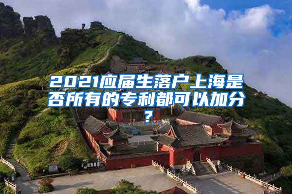 2021应届生落户上海是否所有的专利都可以加分？