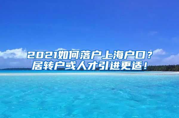 2021如何落户上海户口？居转户或人才引进更适！