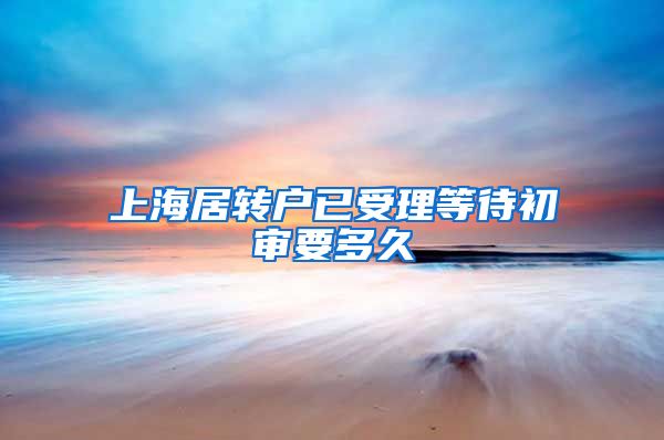 上海居转户已受理等待初审要多久