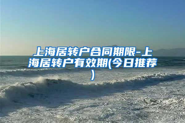 上海居转户合同期限-上海居转户有效期(今日推荐)