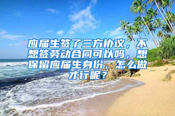 应届生签了三方协议，不想签劳动合同可以吗，想保留应届生身份，怎么做才行呢？
