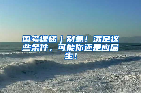 国考速递｜别急！满足这些条件，可能你还是应届生！