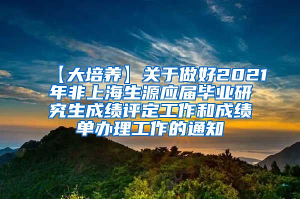 【大培养】关于做好2021年非上海生源应届毕业研究生成绩评定工作和成绩单办理工作的通知