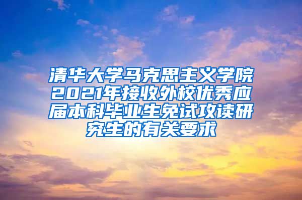 清华大学马克思主义学院2021年接收外校优秀应届本科毕业生免试攻读研究生的有关要求