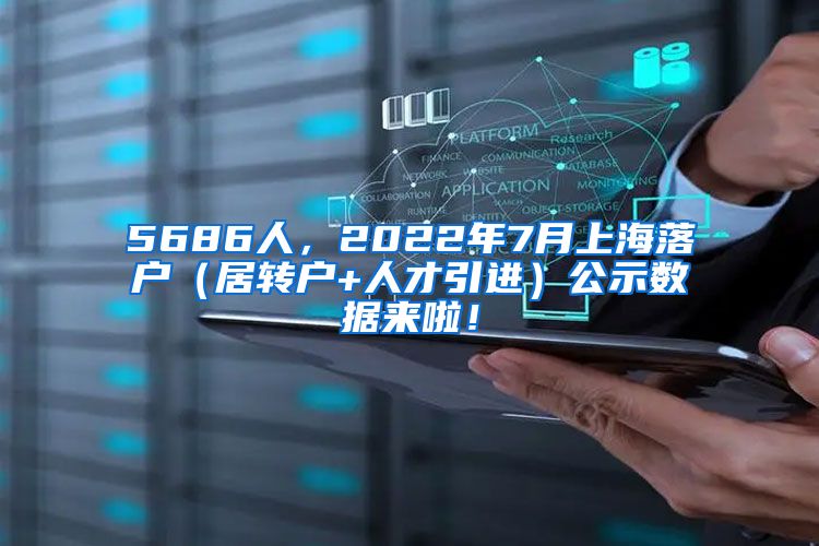 5686人，2022年7月上海落户（居转户+人才引进）公示数据来啦！