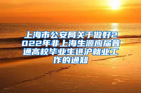 上海市公安局关于做好2022年非上海生源应届普通高校毕业生进沪就业工作的通知