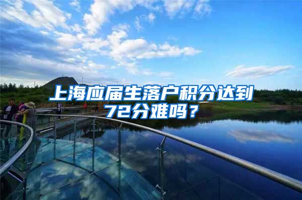 上海应届生落户积分达到72分难吗？