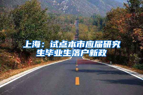 上海：试点本市应届研究生毕业生落户新政