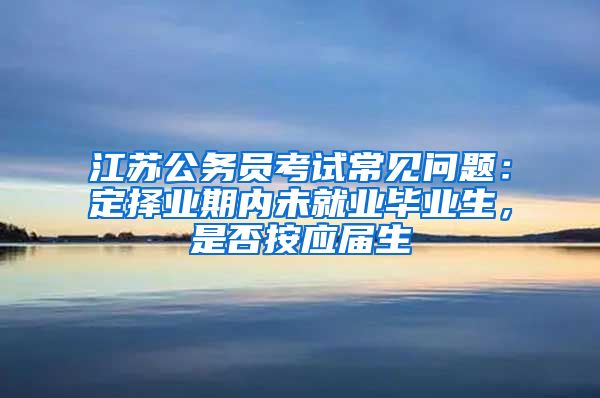 江苏公务员考试常见问题：定择业期内未就业毕业生，是否按应届生