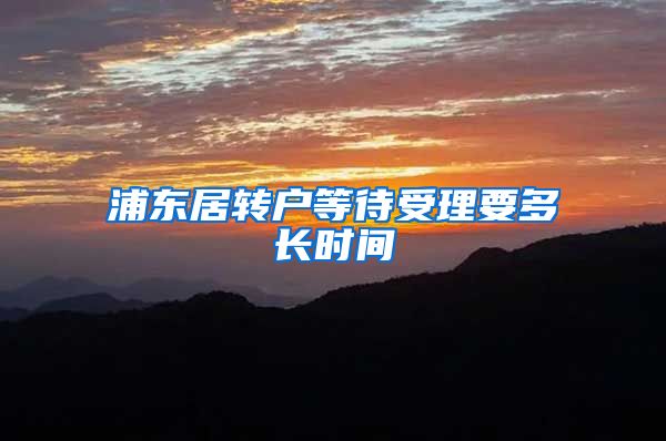 浦东居转户等待受理要多长时间