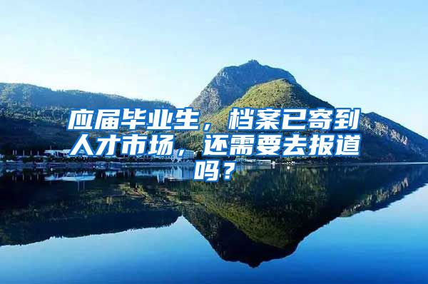应届毕业生，档案已寄到人才市场，还需要去报道吗？