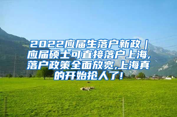 2022应届生落户新政｜应届硕士可直接落户上海,落户政策全面放宽,上海真的开始抢人了!