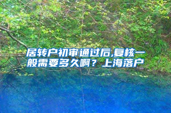 居转户初审通过后,复核一般需要多久啊？上海落户