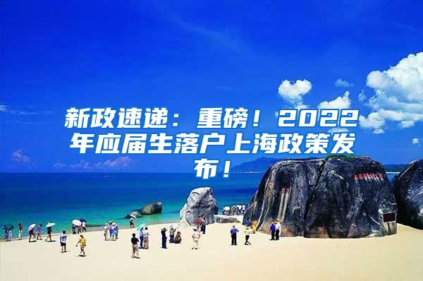 新政速递：重磅！2022年应届生落户上海政策发布！