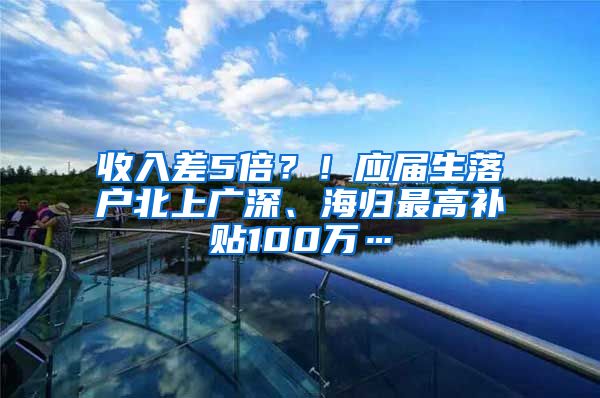 收入差5倍？！应届生落户北上广深、海归最高补贴100万…