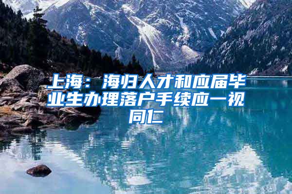 上海：海归人才和应届毕业生办理落户手续应一视同仁