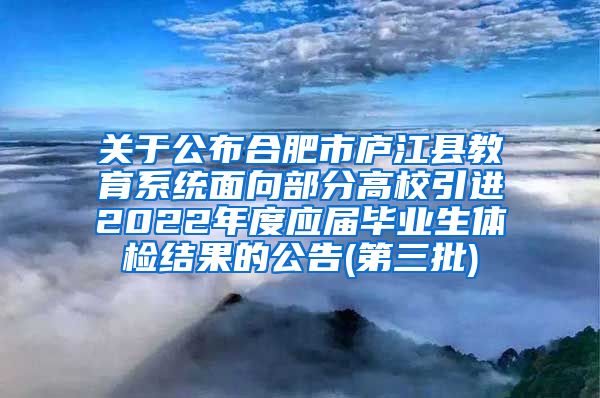 关于公布合肥市庐江县教育系统面向部分高校引进2022年度应届毕业生体检结果的公告(第三批)