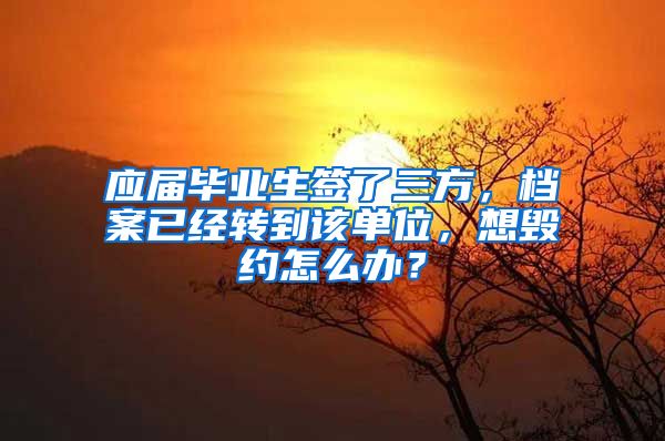 应届毕业生签了三方，档案已经转到该单位，想毁约怎么办？