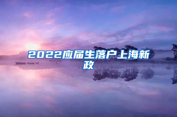 2022应届生落户上海新政