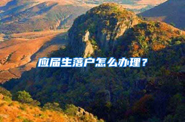应届生落户怎么办理？