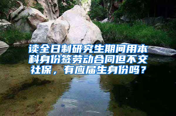 读全日制研究生期间用本科身份签劳动合同但不交社保，有应届生身份吗？