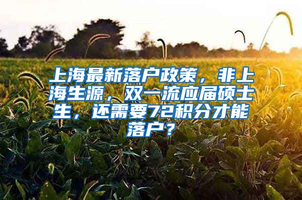 上海最新落户政策，非上海生源，双一流应届硕士生，还需要72积分才能落户？