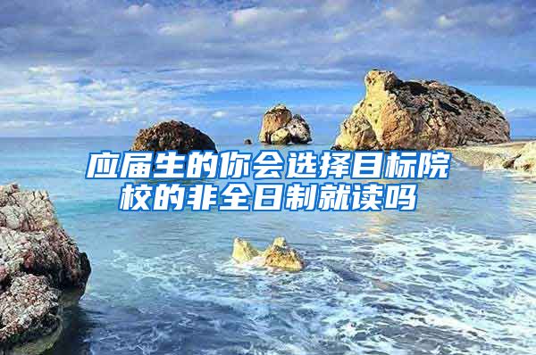 应届生的你会选择目标院校的非全日制就读吗