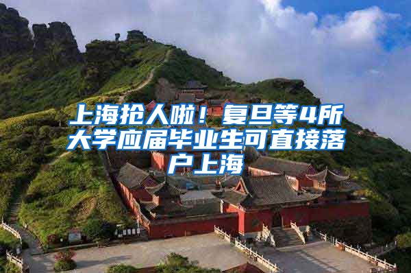 上海抢人啦！复旦等4所大学应届毕业生可直接落户上海