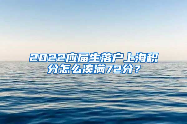 2022应届生落户上海积分怎么凑满72分？