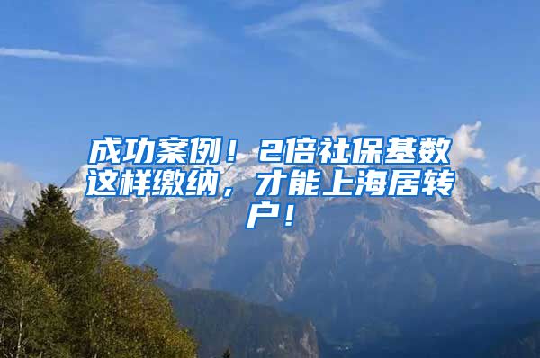 成功案例！2倍社保基数这样缴纳，才能上海居转户！