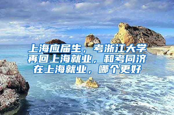 上海应届生，考浙江大学再回上海就业，和考同济在上海就业，哪个更好