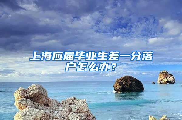 上海应届毕业生差一分落户怎么办？