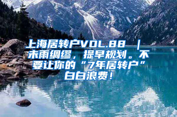 上海居转户VOL.88 ｜ 未雨绸缪，提早规划。不要让你的“7年居转户”白白浪费！